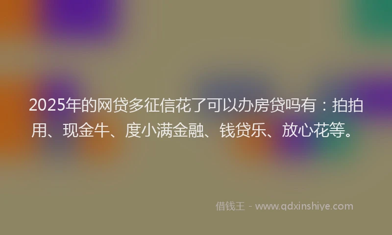 2025年的网贷多征信花了可以办房贷吗有：拍拍用、现金牛、度小满金融、钱贷乐、放心花等。