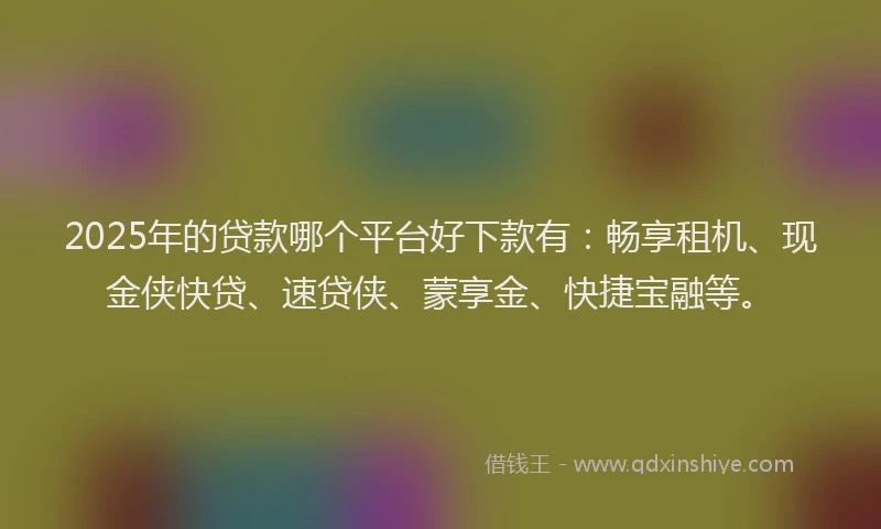 2025年的贷款哪个平台好下款有：畅享租机、现金侠快贷、速贷侠、蒙享金、快捷宝融等。