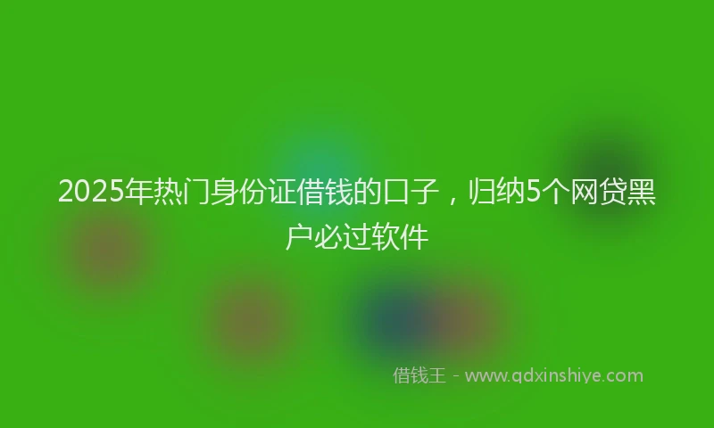 2025年热门身份证借钱的口子，归纳5个网贷黑户必过软件