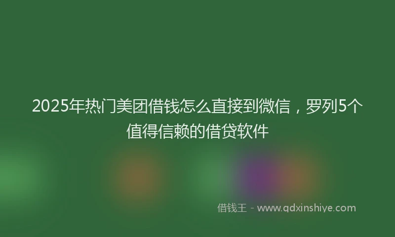 2025年热门美团借钱怎么直接到微信，罗列5个值得信赖的借贷软件