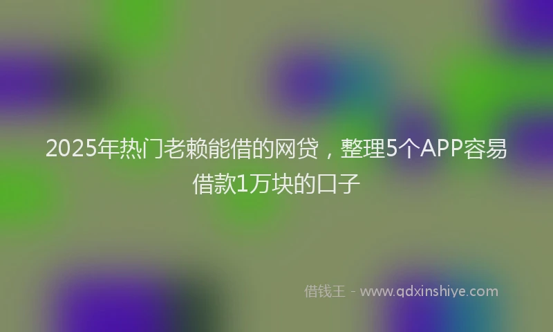 2025年热门老赖能借的网贷，整理5个APP容易借款1万块的口子