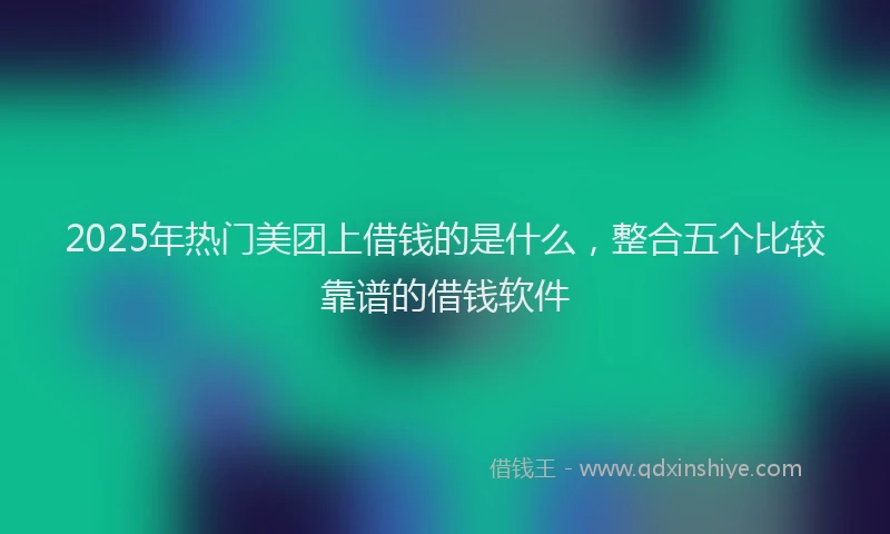 2025年热门美团上借钱的是什么，整合五个比较靠谱的借钱软件