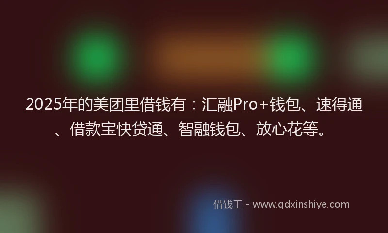 2025年的美团里借钱有：汇融Pro+钱包、速得通、借款宝快贷通、智融钱包、放心花等。