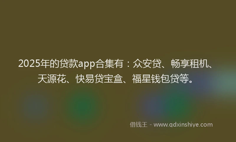 2025年的贷款app合集有：众安贷、畅享租机、天源花、快易贷宝盒、福星钱包贷等。