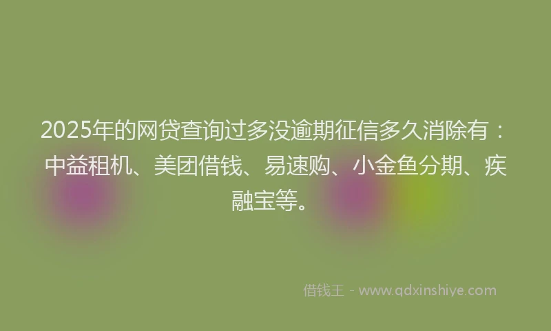 2025年的网贷查询过多没逾期征信多久消除有：中益租机、美团借钱、易速购、小金鱼分期、疾融宝等。
