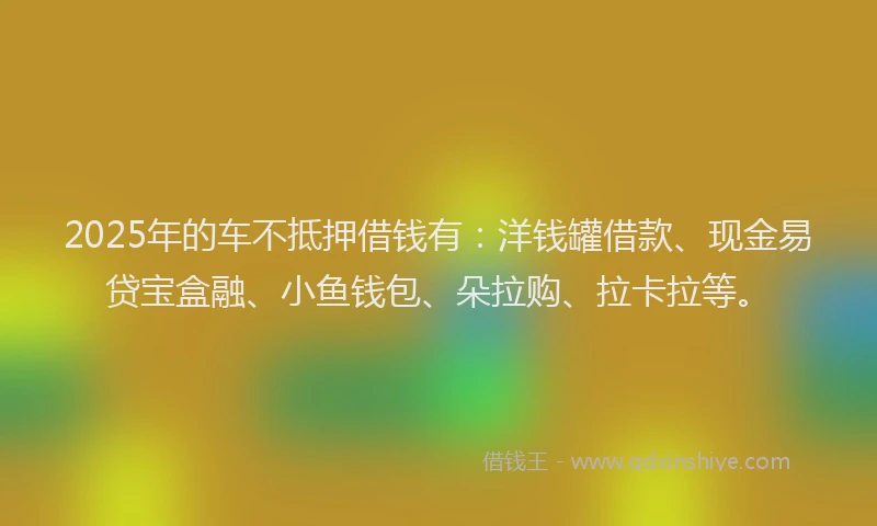 2025年的车不抵押借钱有:洋钱罐借款、现金易贷宝盒融、小鱼钱包、朵拉购、拉卡拉等。