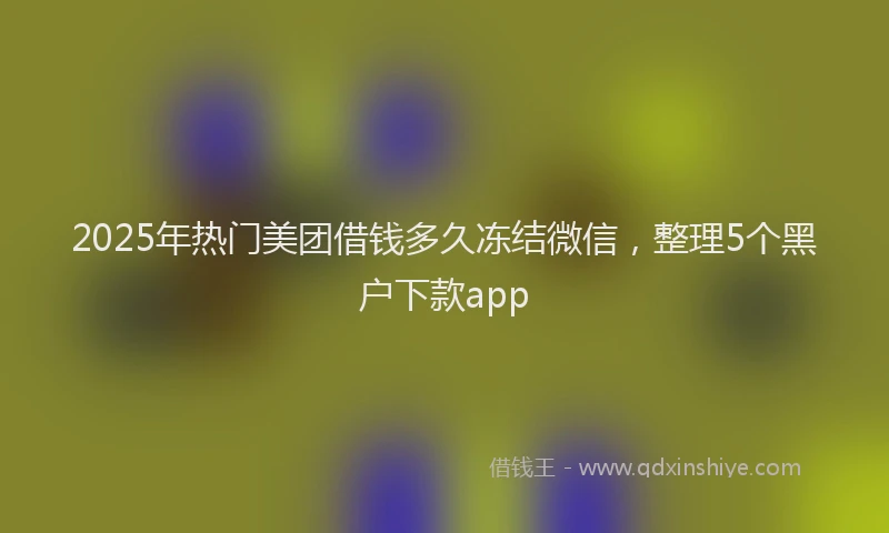 2025年热门美团借钱多久冻结微信，整理5个黑户下款app