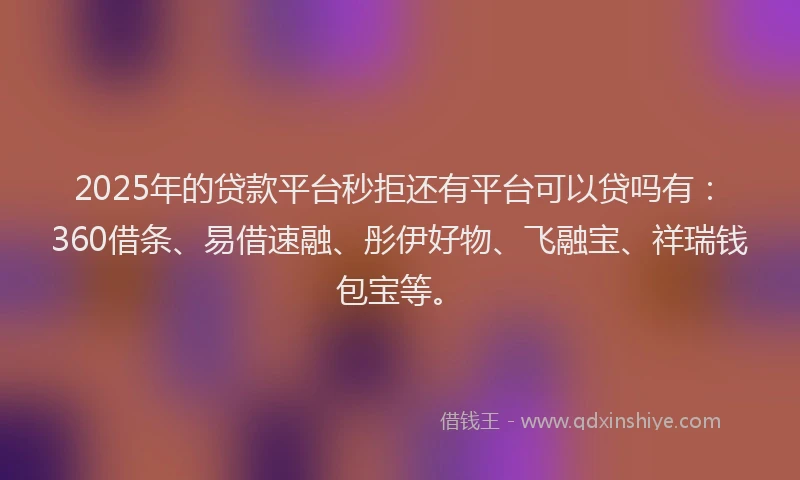 2025年的贷款平台秒拒还有平台可以贷吗有：360借条、易借速融、彤伊好物、飞融宝、祥瑞钱包宝等。