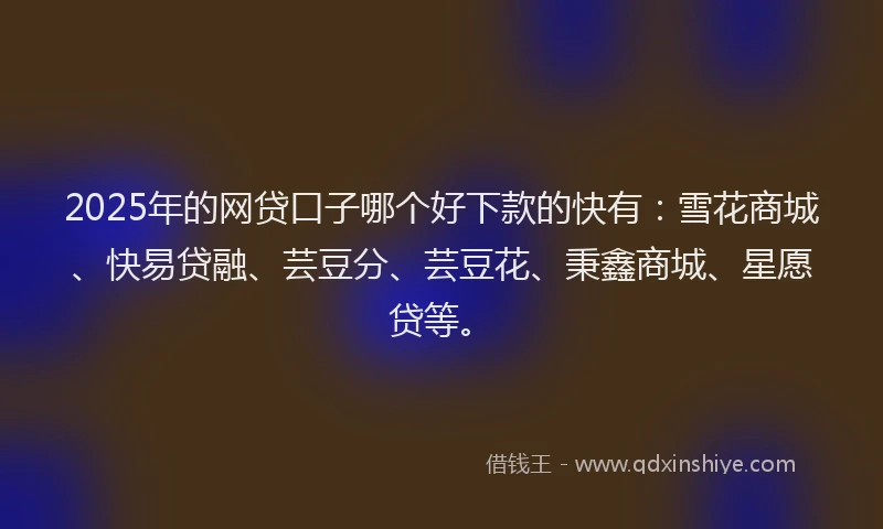 2025年的网贷口子哪个好下款的快有：雪花商城、快易贷融、芸豆分、芸豆花、秉鑫商城、星愿贷等。
