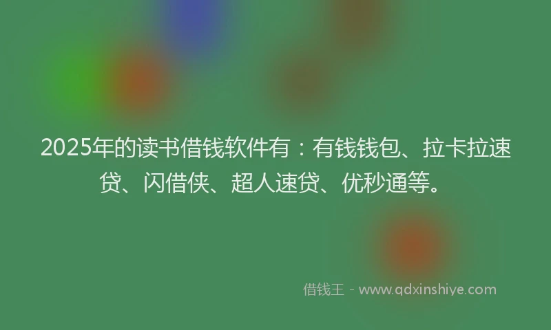 2025年的读书借钱软件有：有钱钱包、拉卡拉速贷、闪借侠、超人速贷、优秒通等。
