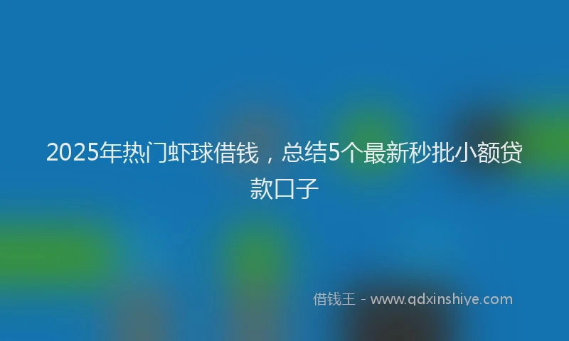 2025年热门虾球借钱，总结5个最新秒批小额贷款口子