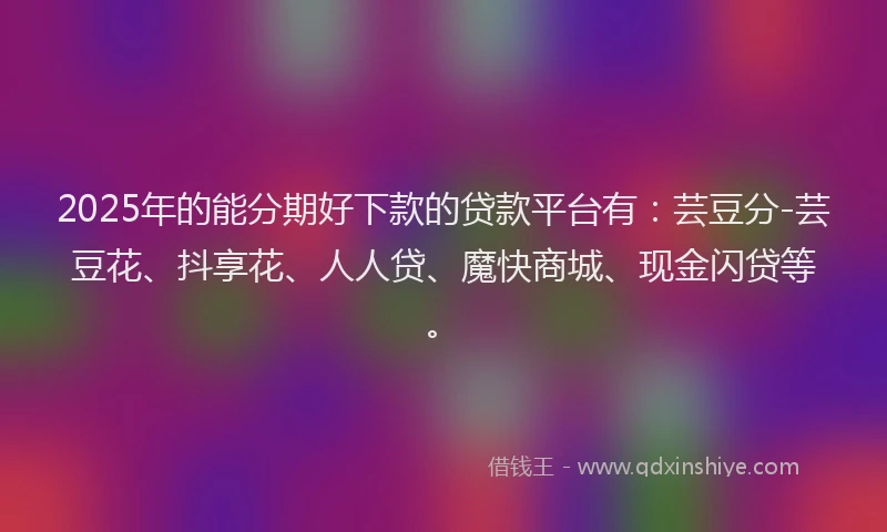 2025年的能分期好下款的贷款平台有：芸豆分-芸豆花、抖享花、人人贷、魔快商城、现金闪贷等。
