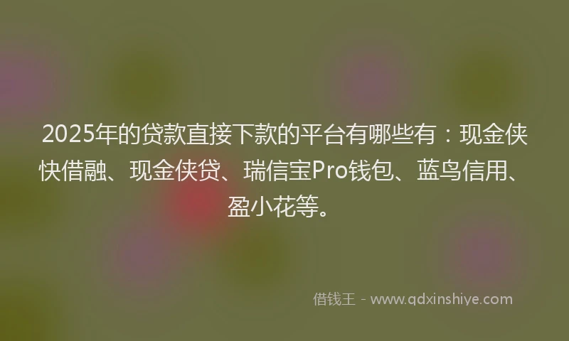 2025年的贷款直接下款的平台有哪些有：现金侠快借融、现金侠贷、瑞信宝Pro钱包、蓝鸟信用、盈小花等。