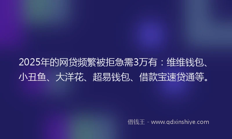 2025年的网贷频繁被拒急需3万有：维维钱包、小丑鱼、大洋花、超易钱包、借款宝速贷通等。