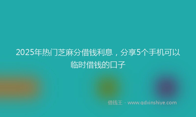 2025年热门芝麻分借钱利息，分享5个手机可以临时借钱的口子