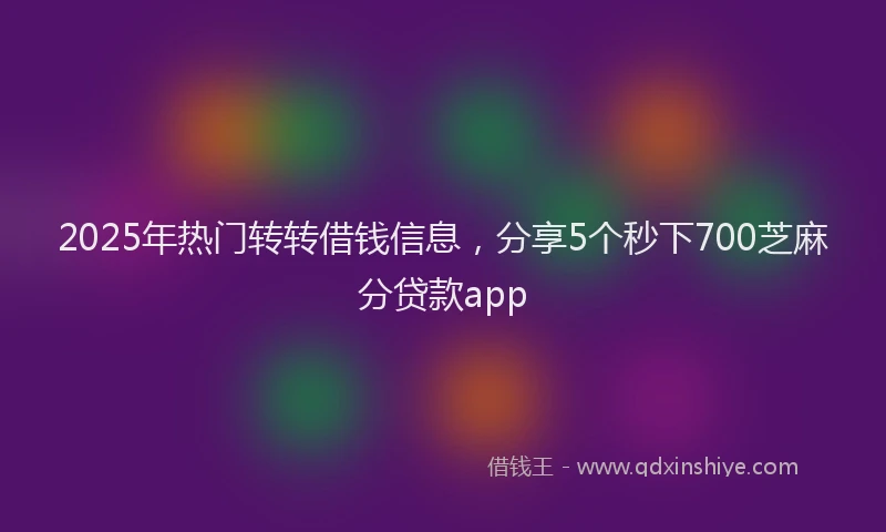 2025年热门转转借钱信息，分享5个秒下700芝麻分贷款app