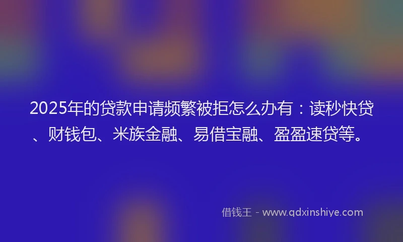 2025年的贷款申请频繁被拒怎么办有：读秒快贷、财钱包、米族金融、易借宝融、盈盈速贷等。
