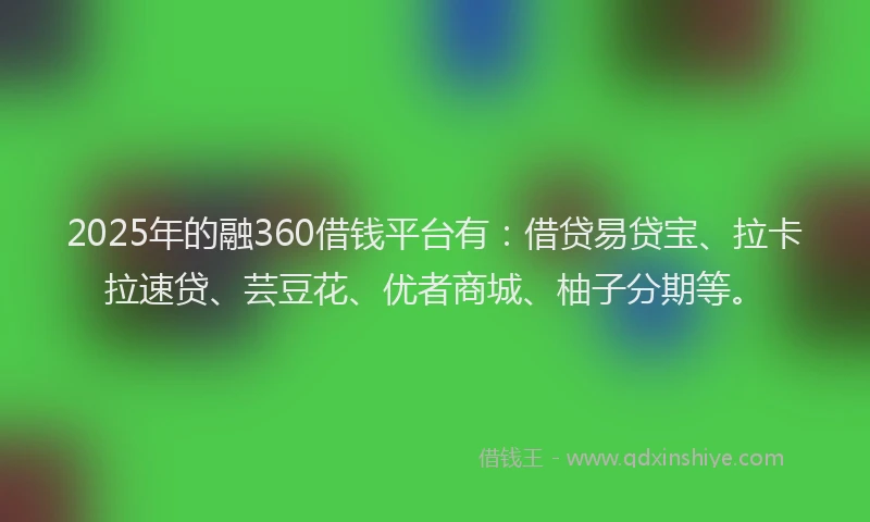 2025年的融360借钱平台有：借贷易贷宝、拉卡拉速贷、芸豆花、优者商城、柚子分期等。
