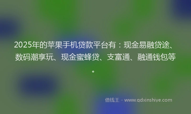 2025年的苹果手机贷款平台有：现金易融贷途、数码潮享玩、现金蜜蜂贷、支富通、融通钱包等。