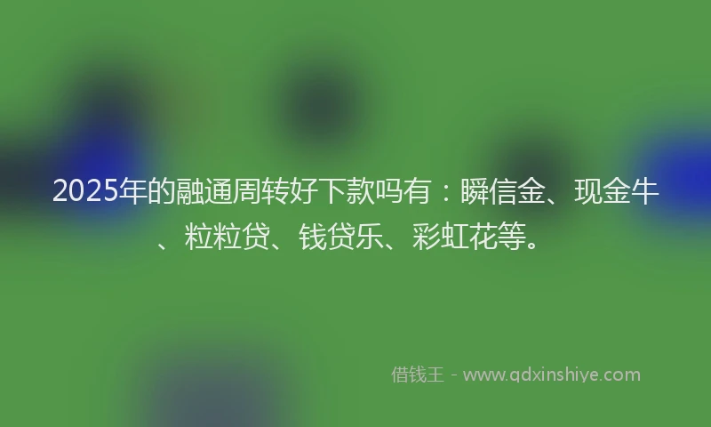 2025年的融通周转好下款吗有：瞬信金、现金牛、粒粒贷、钱贷乐、彩虹花等。