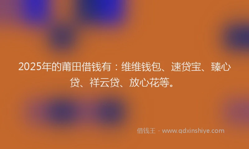 2025年的莆田借钱有：维维钱包、速贷宝、臻心贷、祥云贷、放心花等。