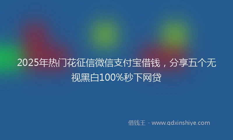 2025年热门花征信微信支付宝借钱，分享五个无视黑白100%秒下网贷