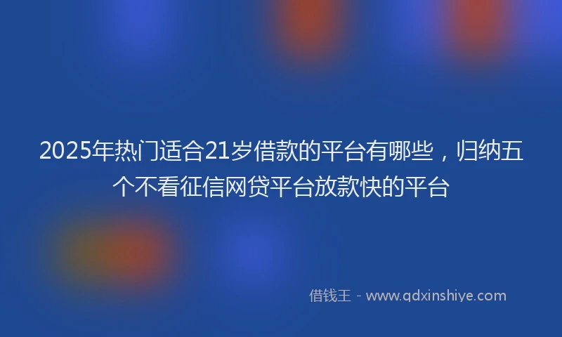 2025年热门适合21岁借款的平台有哪些，归纳五个不看征信网贷平台放款快的平台