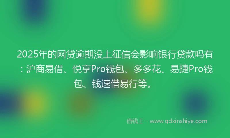 2025年的网贷逾期没上征信会影响银行贷款吗有：沪商易借、悦享Pro钱包、多多花、易捷Pro钱包、钱速借易行等。