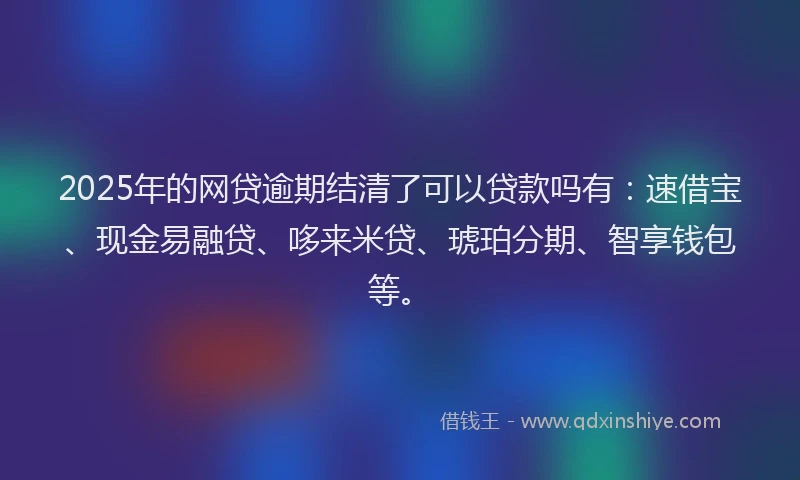 2025年的网贷逾期结清了可以贷款吗有：速借宝、现金易融贷、哆来米贷、琥珀分期、智享钱包等。
