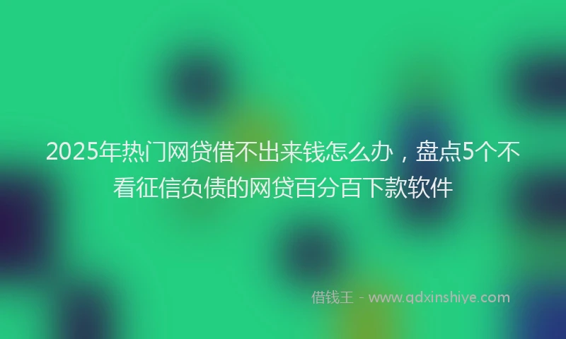 2025年热门网贷借不出来钱怎么办，盘点5个不看征信负债的网贷百分百下款软件