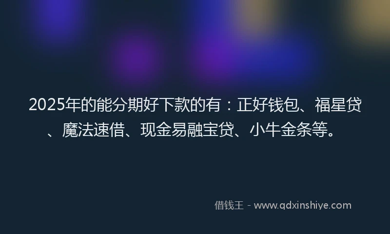 2025年的能分期好下款的有：正好钱包、福星贷、魔法速借、现金易融宝贷、小牛金条等。