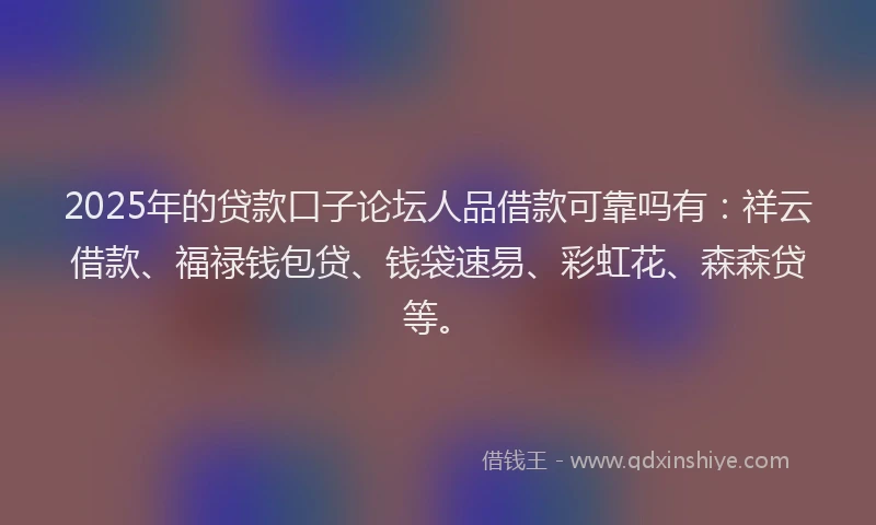 2025年的贷款口子论坛人品借款可靠吗有：祥云借款、福禄钱包贷、钱袋速易、彩虹花、森森贷等。