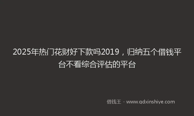 2025年热门花财好下款吗2019，归纳五个借钱平台不看综合评估的平台