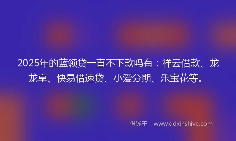 2025年的蓝领贷一直不下款吗有：祥云借款、龙龙享、快易借速贷、小爱分期、乐宝花等。