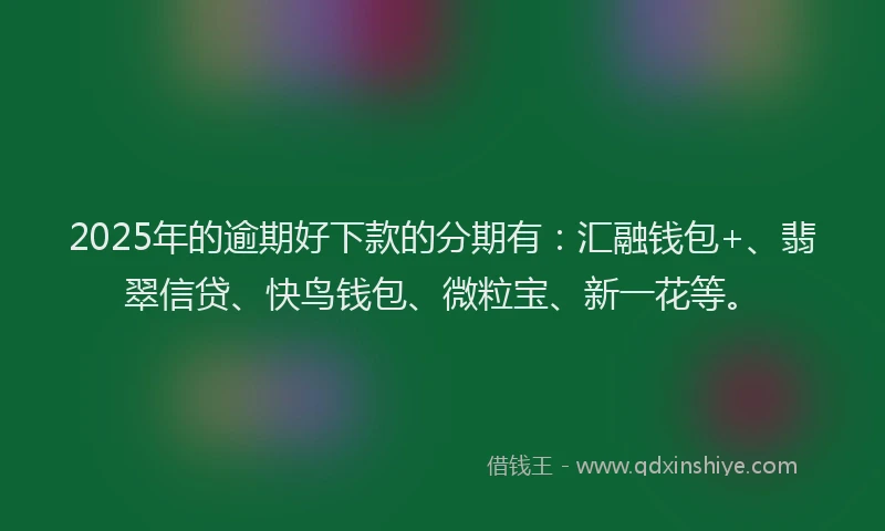 2025年的逾期好下款的分期有：汇融钱包+、翡翠信贷、快鸟钱包、微粒宝、新一花等。
