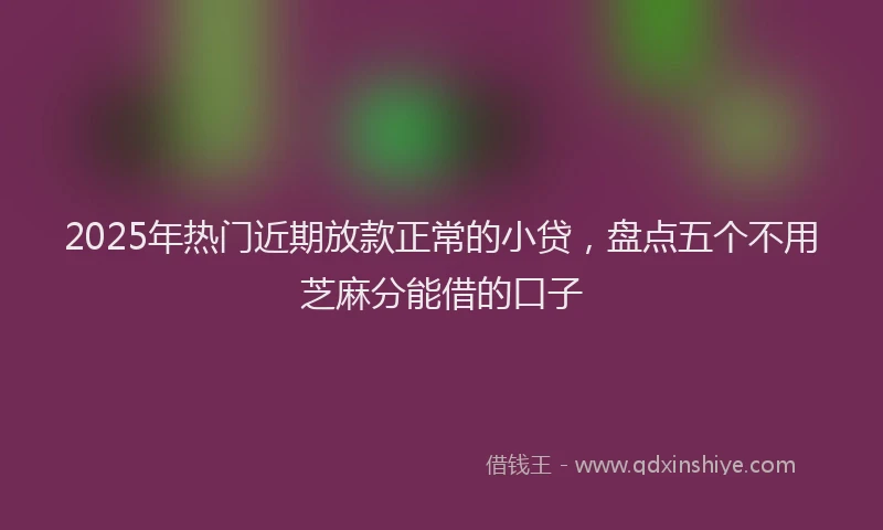 2025年热门近期放款正常的小贷，盘点五个不用芝麻分能借的口子