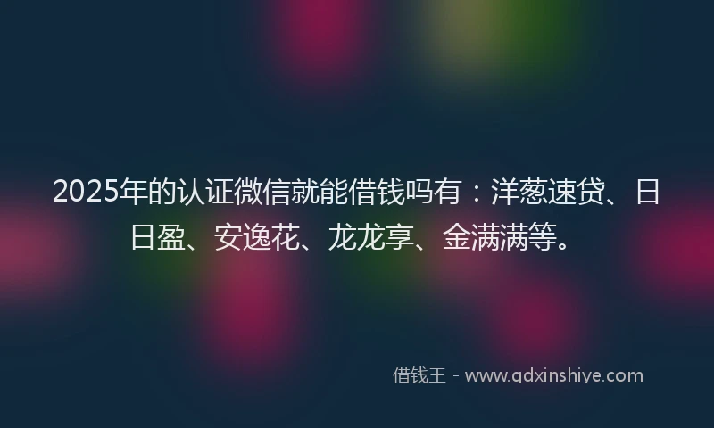 2025年的认证微信就能借钱吗有：洋葱速贷、日日盈、安逸花、龙龙享、金满满等。