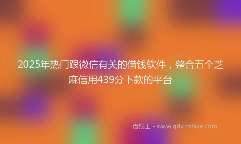 2025年热门跟微信有关的借钱软件，整合五个芝麻信用439分下款的平台