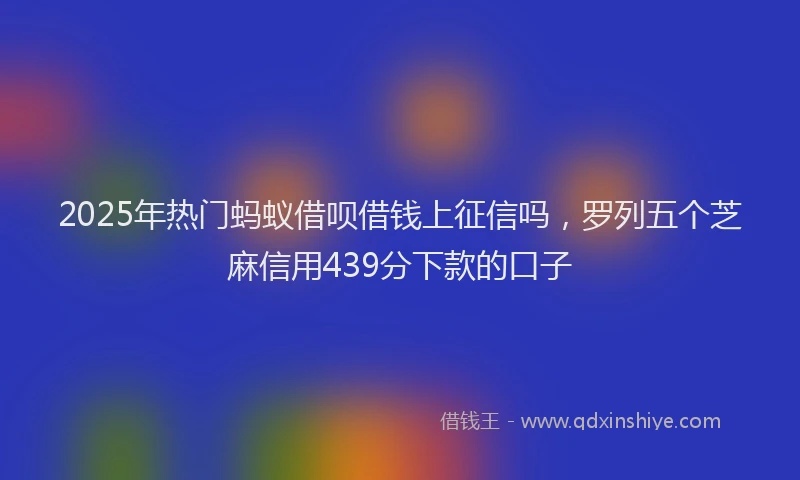 2025年热门蚂蚁借呗借钱上征信吗，罗列五个芝麻信用439分下款的口子