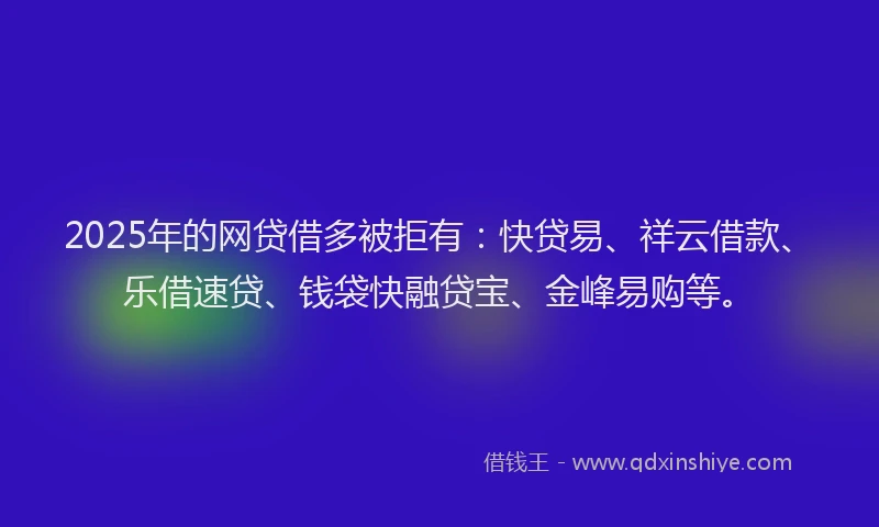 2025年的网贷借多被拒有：快贷易、祥云借款、乐借速贷、钱袋快融贷宝、金峰易购等。