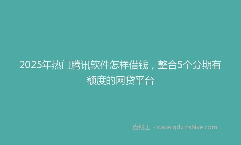 2025年热门腾讯软件怎样借钱，整合5个分期有额度的网贷平台