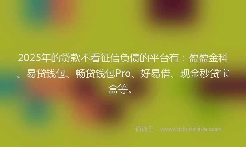 2025年的贷款不看征信负债的平台有：盈盈金科、易贷钱包、畅贷钱包Pro、好易借、现金秒贷宝盒等。