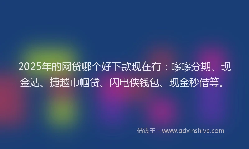 2025年的网贷哪个好下款现在有：哆哆分期、现金站、捷越巾帼贷、闪电侠钱包、现金秒借等。