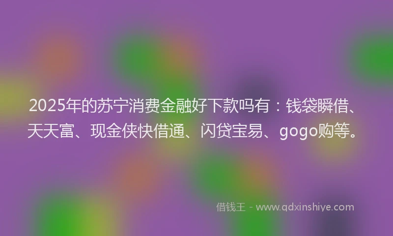 2025年的苏宁消费金融好下款吗有：钱袋瞬借、天天富、现金侠快借通、闪贷宝易、gogo购等。