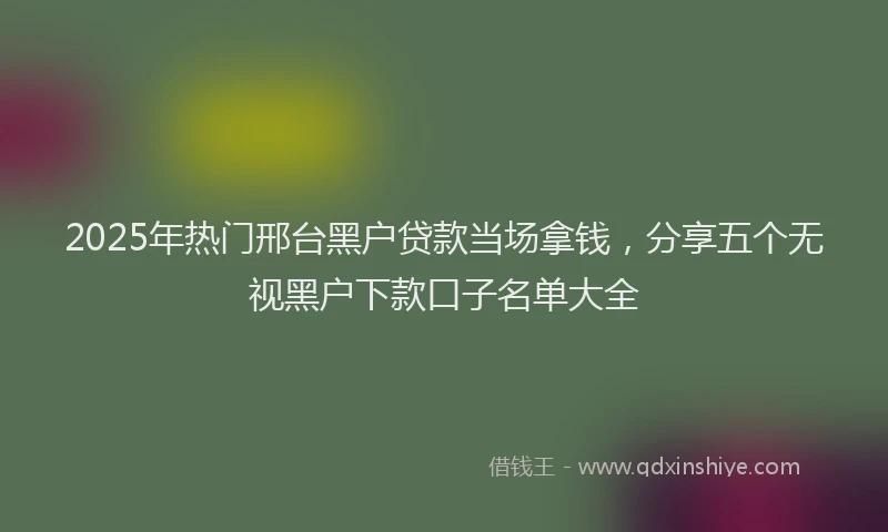 2025年热门邢台黑户贷款当场拿钱，分享五个无视黑户下款口子名单大全
