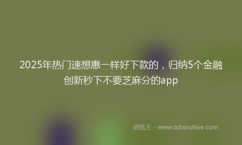 2025年热门速想惠一样好下款的，归纳5个金融创新秒下不要芝麻分的app