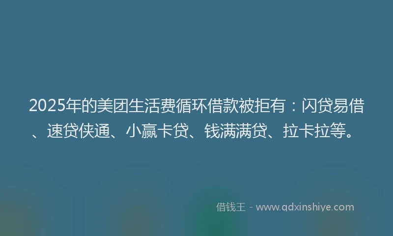 2025年的美团生活费循环借款被拒有：闪贷易借、速贷侠通、小赢卡贷、钱满满贷、拉卡拉等。