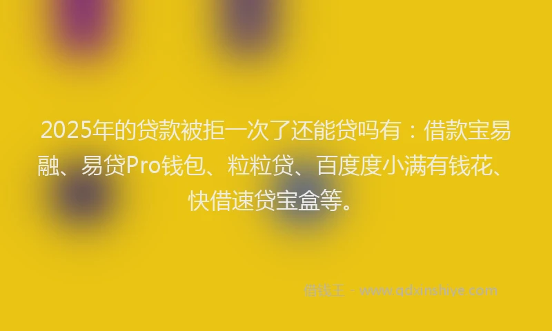 2025年的贷款被拒一次了还能贷吗有：借款宝易融、易贷Pro钱包、粒粒贷、百度度小满有钱花、快借速贷宝盒等。