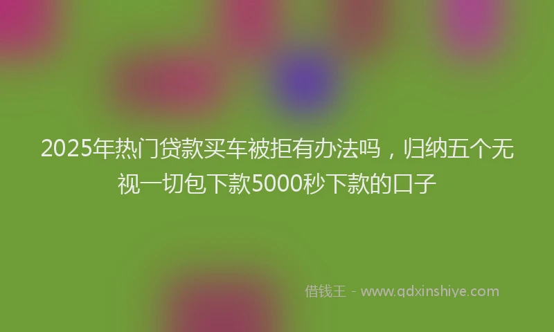 2025年热门贷款买车被拒有办法吗，归纳五个无视一切包下款5000秒下款的口子