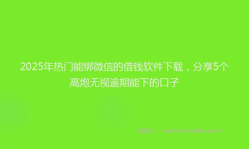 2025年热门能绑微信的借钱软件下载，分享5个高炮无视逾期能下的口子